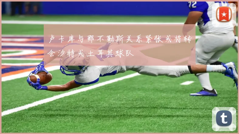 卢卡库与那不勒斯关系紧张或将转会沙特或土耳其球队