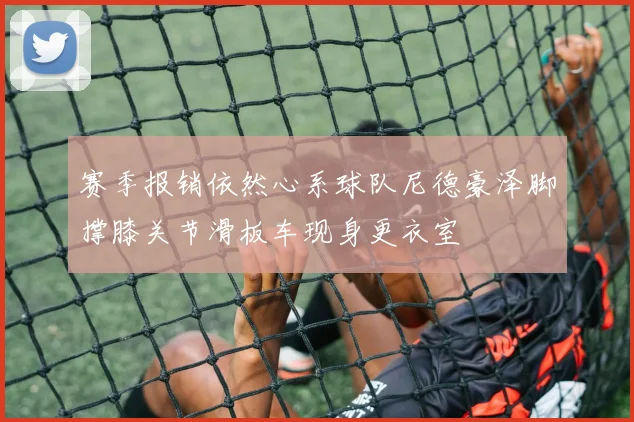 赛季报销依然心系球队尼德豪泽脚撑膝关节滑板车现身更衣室