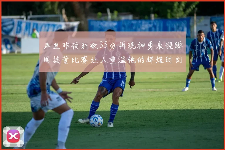 库里昨夜狂砍35分再现神勇表现瞬间接管比赛让人重温他的辉煌时刻