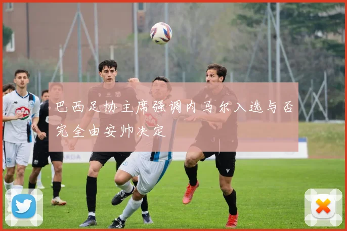 巴西足协主席强调内马尔入选与否完全由安帅决定