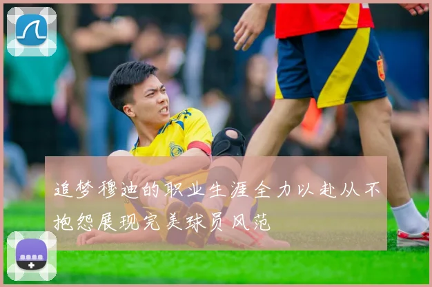 追梦穆迪的职业生涯全力以赴从不抱怨展现完美球员风范