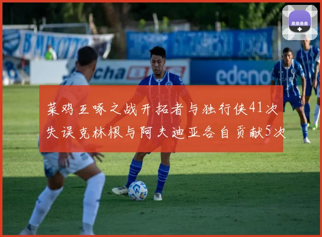 菜鸡互啄之战开拓者与独行侠41次失误克林根与阿夫迪亚各自贡献5次失误