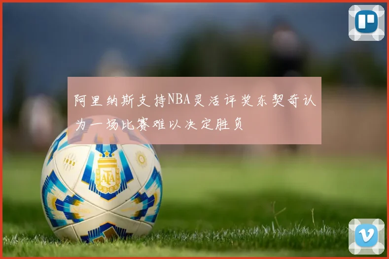 阿里纳斯支持NBA灵活评奖东契奇认为一场比赛难以决定胜负