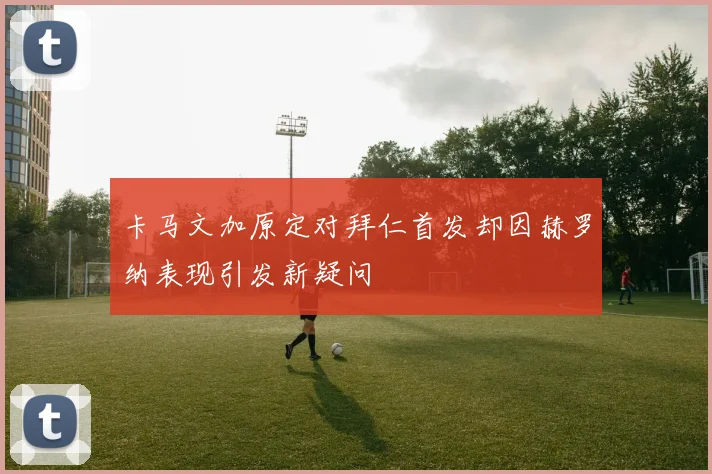 卡马文加原定对拜仁首发却因赫罗纳表现引发新疑问
