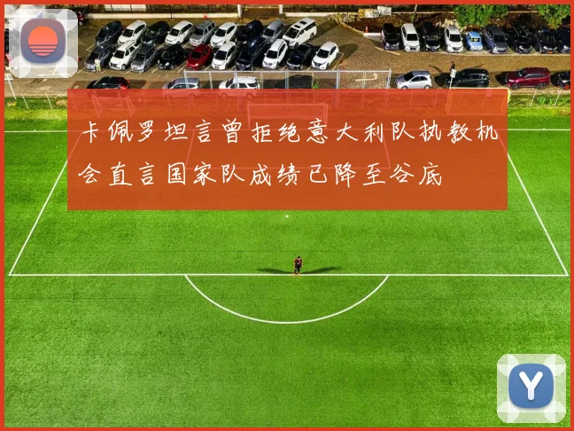 卡佩罗坦言曾拒绝意大利队执教机会直言国家队成绩已降至谷底