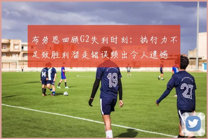 布劳恩回顾G2失利时刻：执行力不足致胜利溜走错误频出令人遗憾