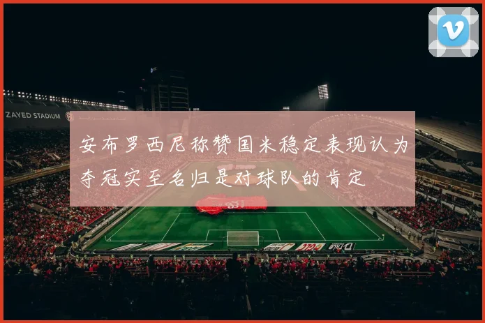 安布罗西尼称赞国米稳定表现认为夺冠实至名归是对球队的肯定