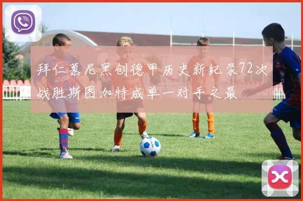 拜仁慕尼黑创德甲历史新纪录72次战胜斯图加特成单一对手之最