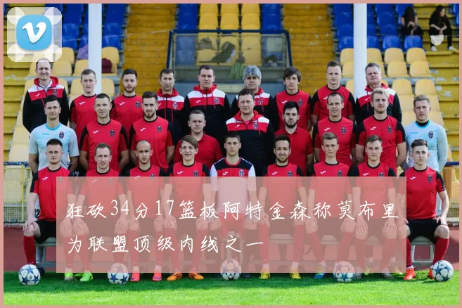 狂砍34分17篮板阿特金森称莫布里为联盟顶级内线之一